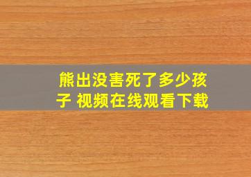 熊出没害死了多少孩子 视频在线观看下载